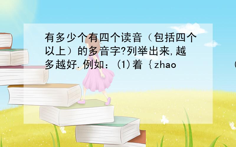 有多少个有四个读音（包括四个以上）的多音字?列举出来,越多越好.例如：(1)着｛zhao          (2)着:zhao/zhe/zhao/zhuo                      zhe                      zhao                      zhuo