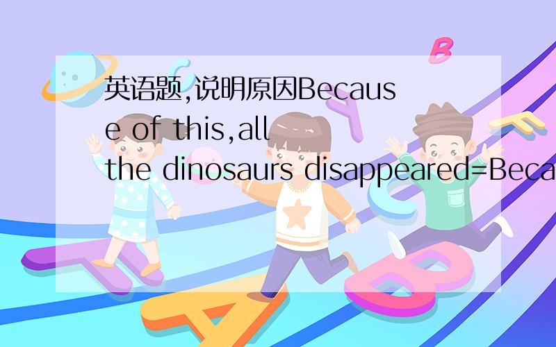 英语题,说明原因Because of this,all the dinosaurs disappeared=Because of this,all the dinosaurs were _____