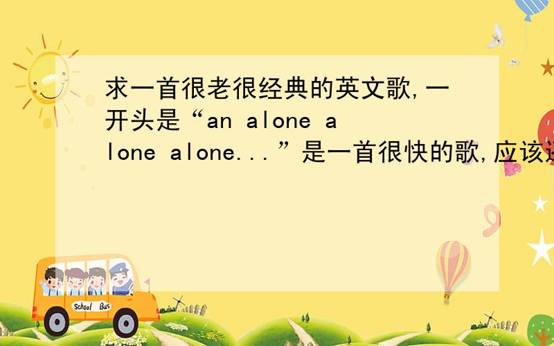 求一首很老很经典的英文歌,一开头是“an alone alone alone...”是一首很快的歌,应该还是舞曲.