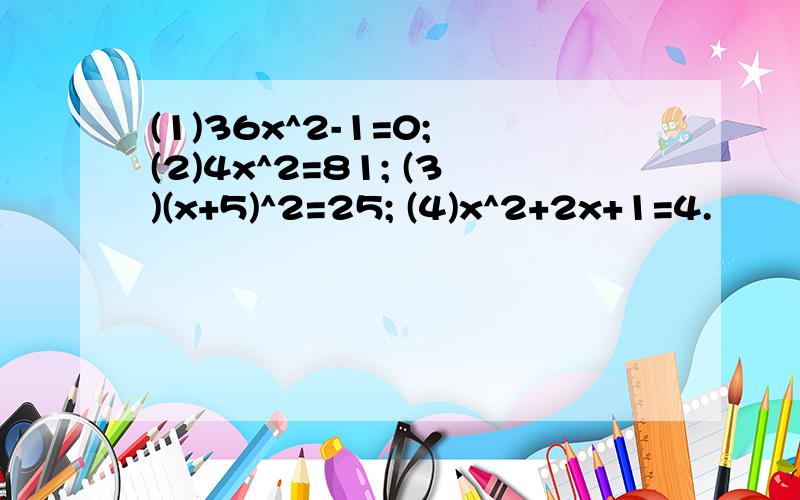 (1)36x^2-1=0; (2)4x^2=81; (3)(x+5)^2=25; (4)x^2+2x+1=4.
