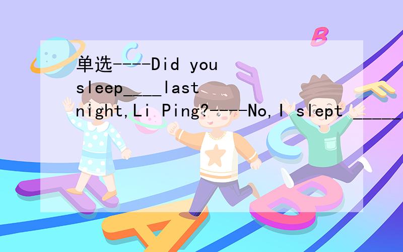 单选----Did you sleep____last night,Li Ping?----No,I slept _____instead.A.later,earlyB.late,earlyC.lately,earlyD.lately,earlily