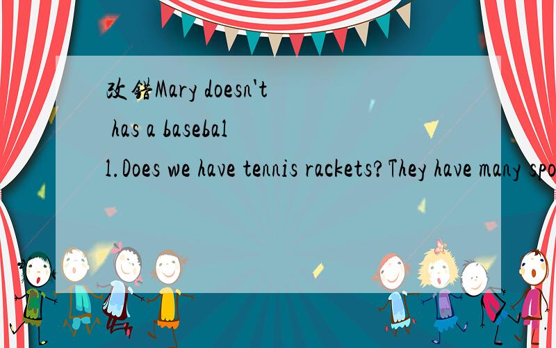 改错Mary doesn't has a baseball.Does we have tennis rackets?They have many sports club at school.I have three good friends.Them like sports.---Let's play basketball.---That sounds well.