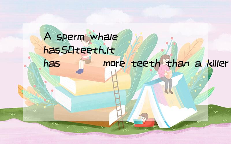 A sperm whale has50teeth.lt has____more teeth than a killer whale.数据:sperm whale teeth:50,killer whale teeth:40