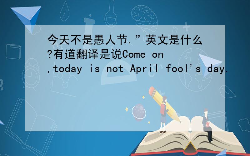今天不是愚人节.”英文是什么?有道翻译是说Come on,today is not April fool's day.