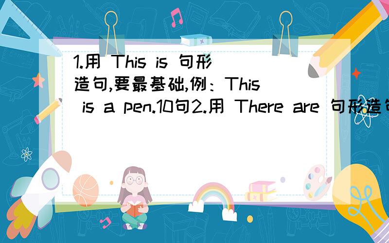 1.用 This is 句形造句,要最基础,例：This is a pen.10句2.用 There are 句形造句,也要最基础最简单的 10句