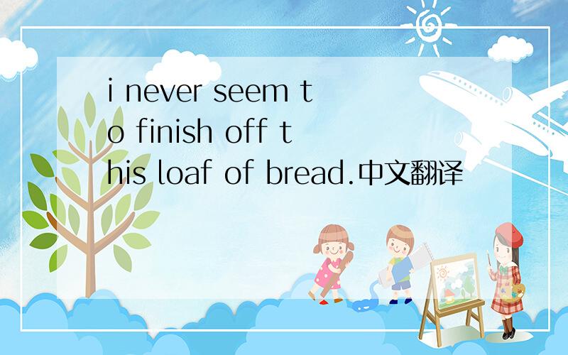 i never seem to finish off this loaf of bread.中文翻译