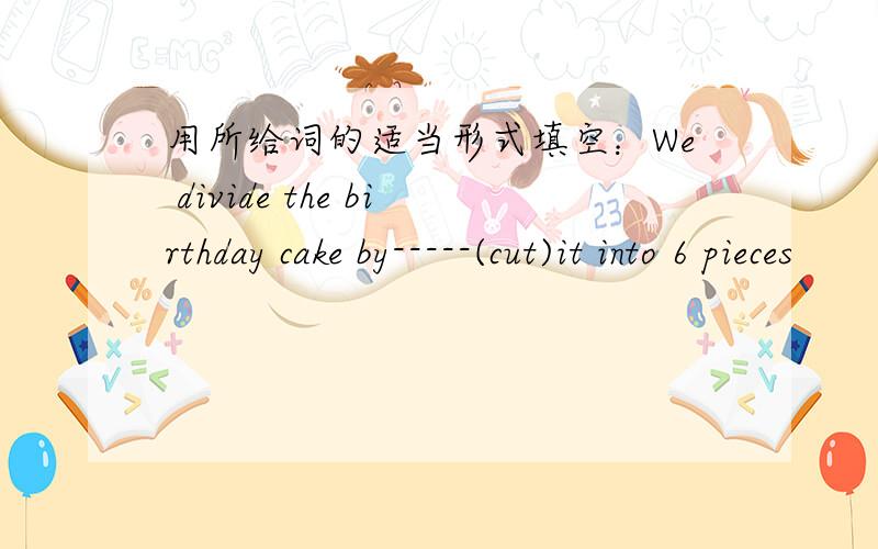 用所给词的适当形式填空：We divide the birthday cake by-----(cut)it into 6 pieces