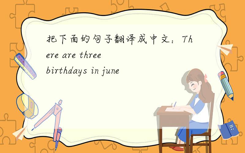 把下面的句子翻译成中文：There are three birthdays in june
