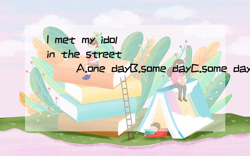 I met my idol in the street ( )A.one dayB.some dayC.some daysD.a day选出答案后并说明下为什么,