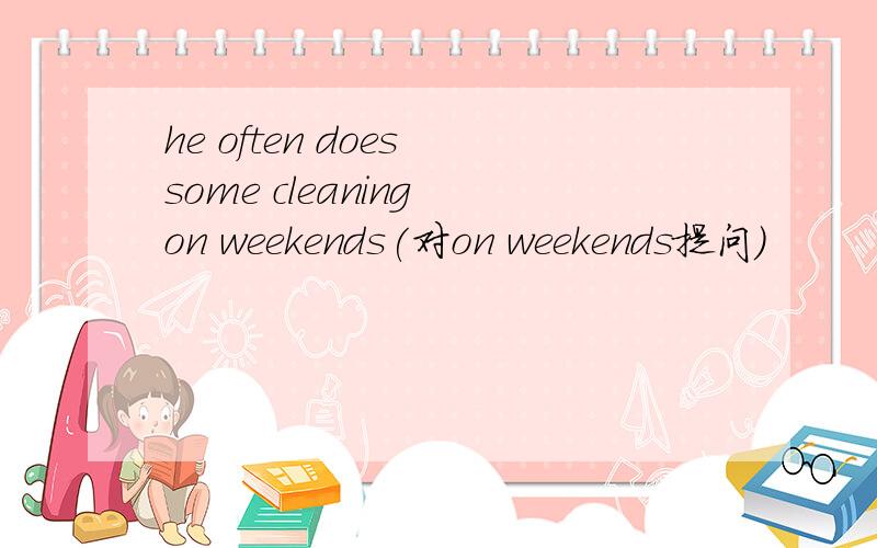 he often does some cleaning on weekends(对on weekends提问)