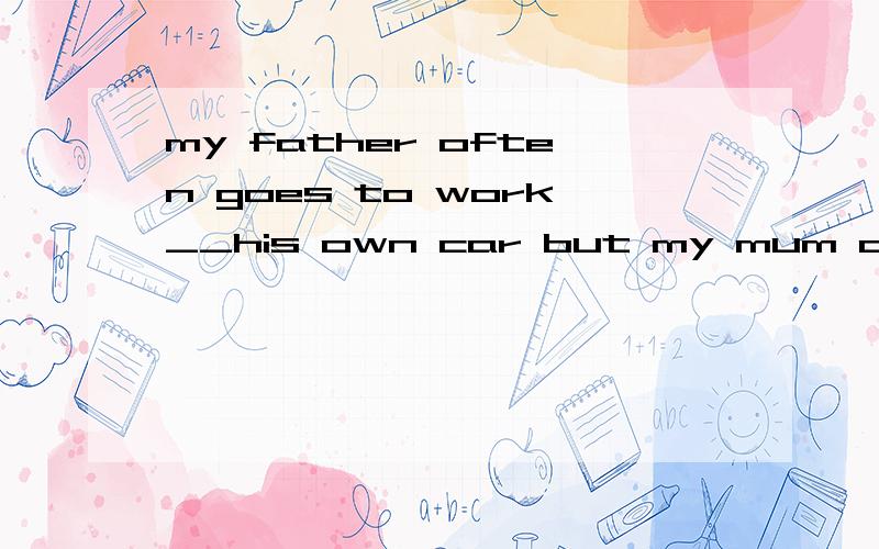 my father often goes to work__his own car but my mum often goes to work __busA by ;by B in; in C by ;in D in ;by