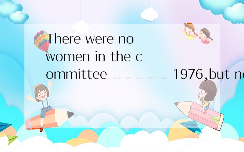 There were no women in the committee _____ 1976,but now women are in a majority.A.before B.previous to C.ago D.earlier