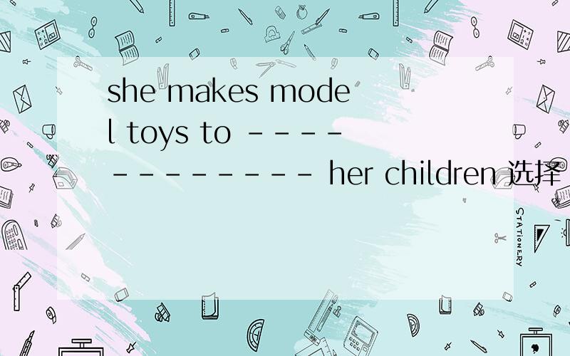she makes model toys to ------------ her children 选择 a.raise money for b.waste money for c.lose