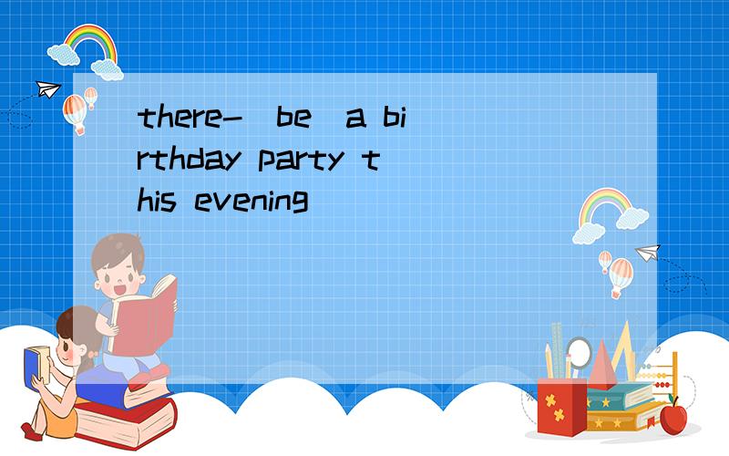 there-(be)a birthday party this evening