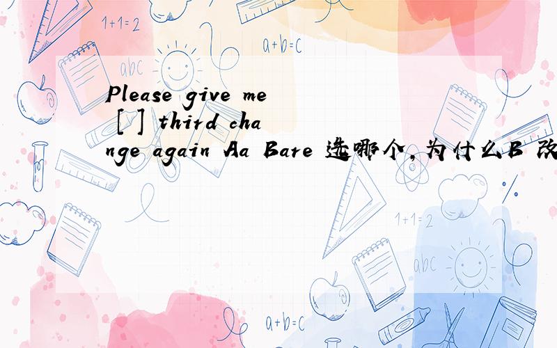Please give me [ ] third change again Aa Bare 选哪个,为什么B 改the 我打字打错了
