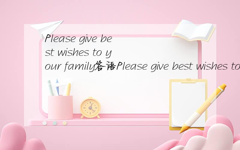 Please give best wishes to your family答语Please give best wishes to your family A it doesn't matter B the same to youCthanks i will D never mindPlease give best wishes to your familyPlease give best wishes to your family A it doesn't matterB the s