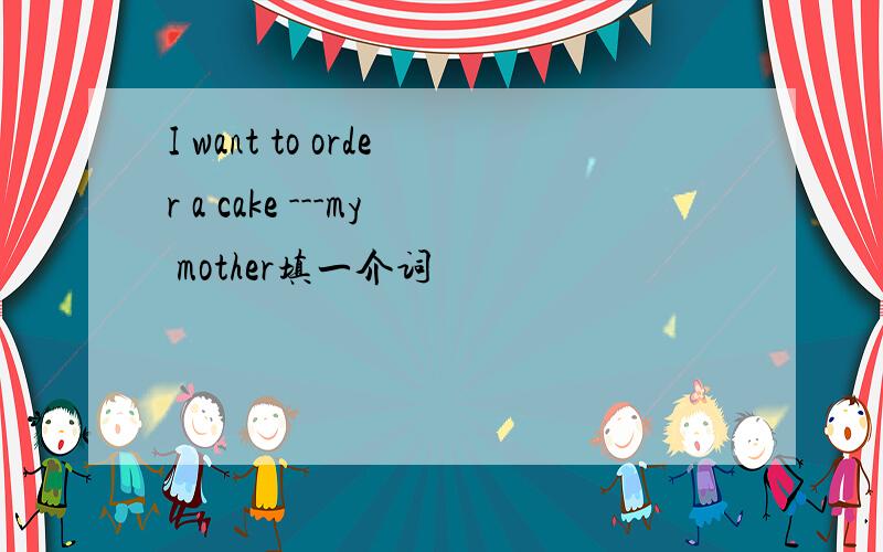 I want to order a cake ---my mother填一介词