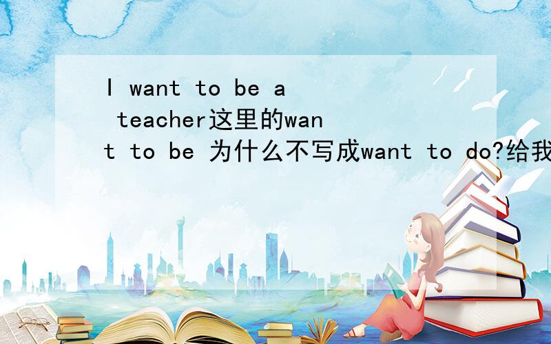 I want to be a teacher这里的want to be 为什么不写成want to do?给我讲讲