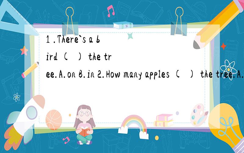 1 .There`s a bird ( ) the tree.A.on B.in 2.How many apples ( ) the tree.A.on B.in