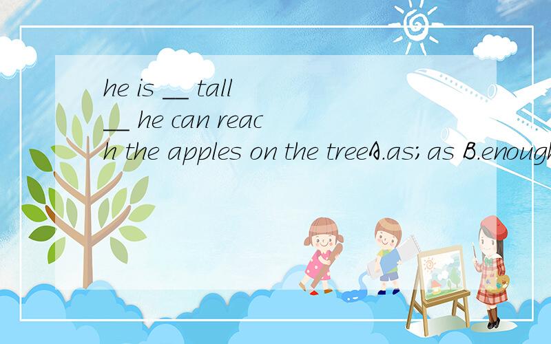 he is __ tall __ he can reach the apples on the treeA.as;as B.enough;to C .too;to D .so;that