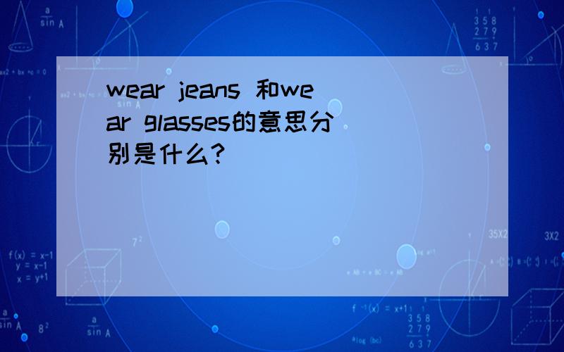 wear jeans 和wear glasses的意思分别是什么?