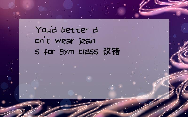 You'd better don't wear jeans for gym class 改错