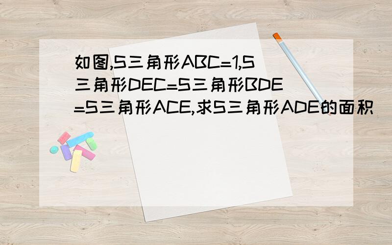 如图,S三角形ABC=1,S三角形DEC=S三角形BDE=S三角形ACE,求S三角形ADE的面积