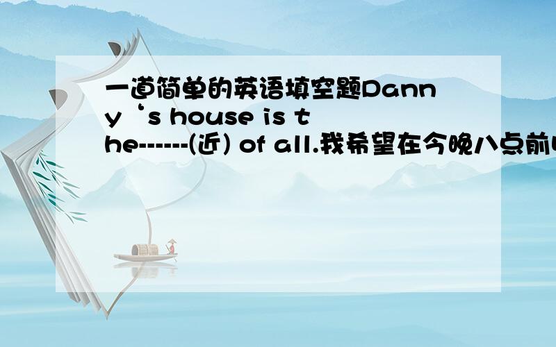 一道简单的英语填空题Danny‘s house is the------(近) of all.我希望在今晚八点前收到满意的答案与解析.好的我会采纳.