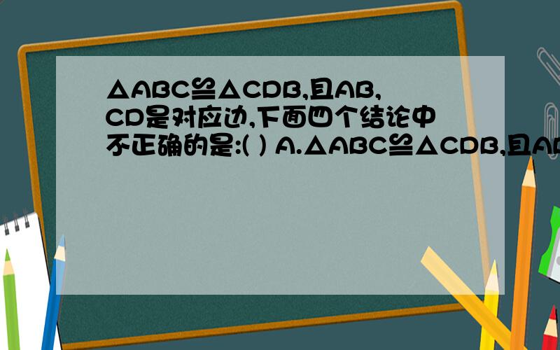 △ABC≌△CDB,且AB,CD是对应边,下面四个结论中不正确的是:( ) A.△ABC≌△CDB,且AB,CD是对应边,下面四个结论中不正确的是:( )A.△ABD和△CDB的面积相等B.△ABD和△CDB的周长相等C.∠A+∠ABD=∠C+∠CBDD.AD