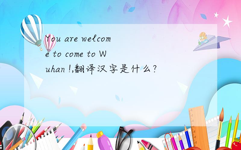 You are welcome to come to Wuhan !,翻译汉字是什么?