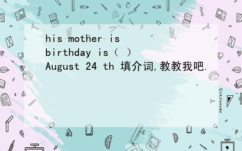 his mother is birthday is（ ）August 24 th 填介词,教教我吧.
