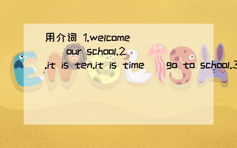 用介词 1.welcome __our school.2.it is ten.it is time__go to school.3.l get up __half__five.