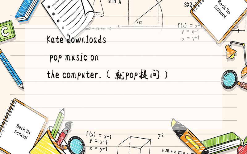 Kate downloads pop music on the computer.(就pop提问）