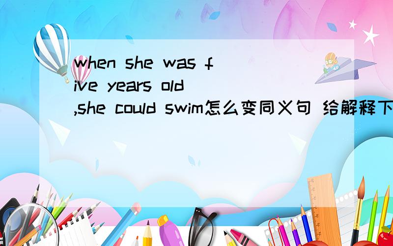 when she was five years old ,she could swim怎么变同义句 给解释下为什么.急用