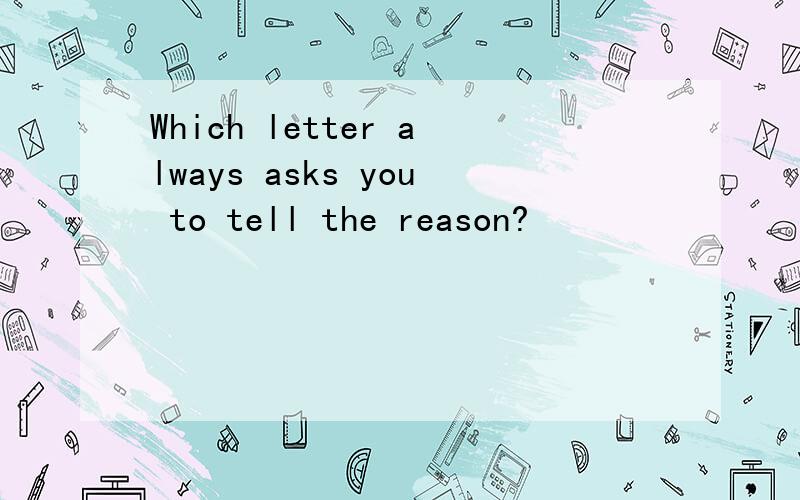 Which letter always asks you to tell the reason?