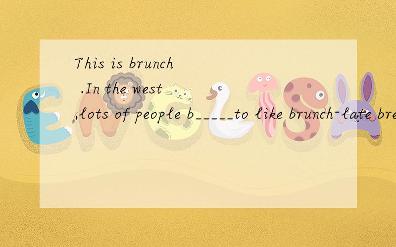 This is brunch .In the west ,lots of people b_____to like brunch-late breakfast or e_____.