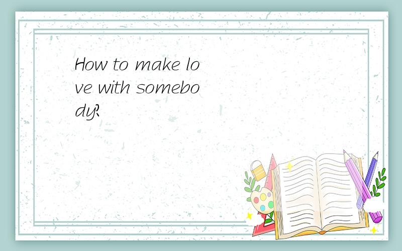 How to make love with somebody?