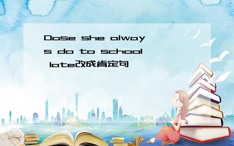 Dose she always do to school late改成肯定句