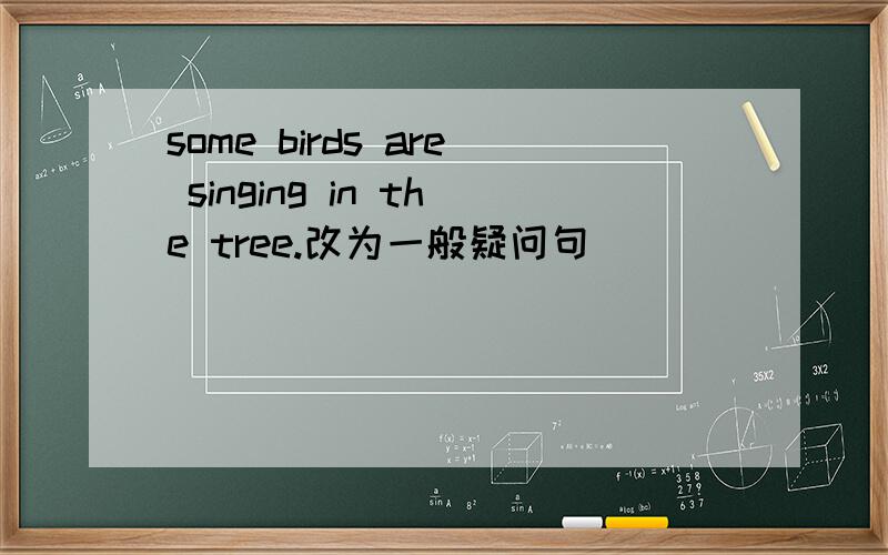 some birds are singing in the tree.改为一般疑问句
