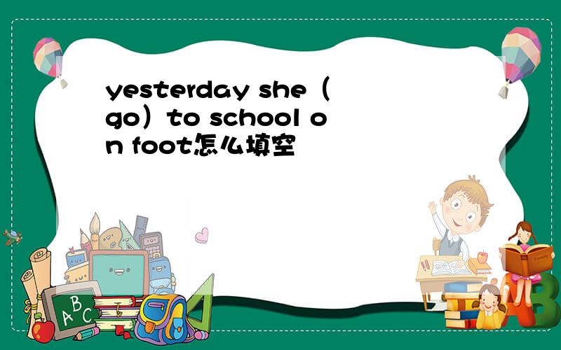 yesterday she（go）to school on foot怎么填空