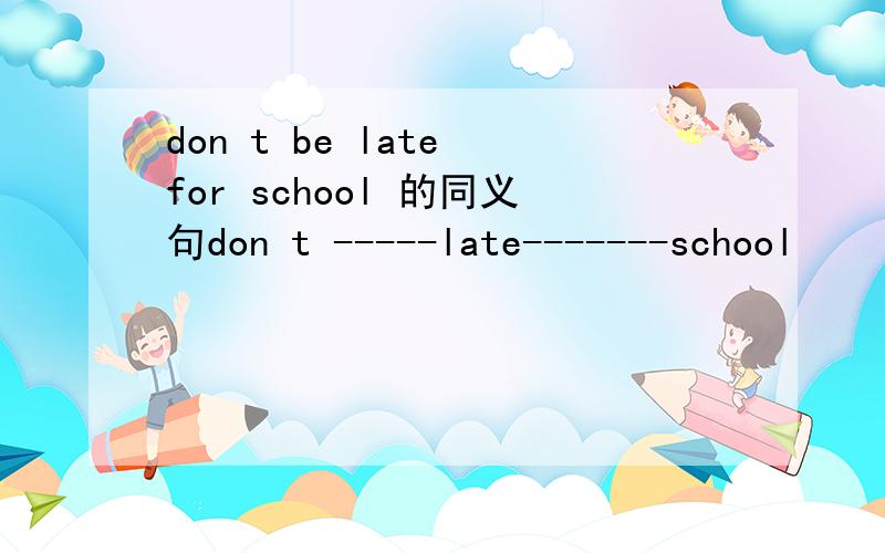 don t be late for school 的同义句don t -----late-------school