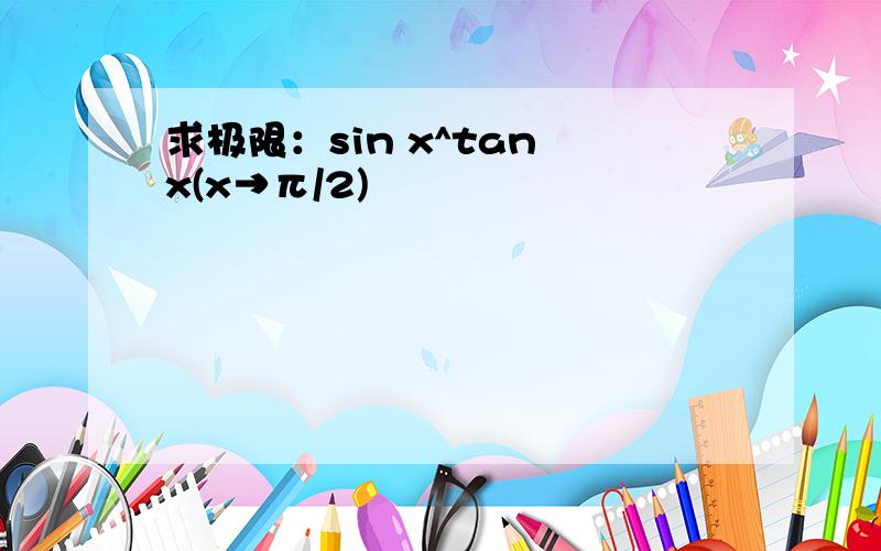 求极限：sin x^tan x(x→π/2)
