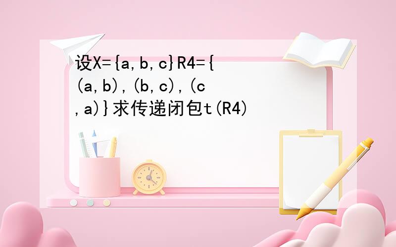 设X={a,b,c}R4={(a,b),(b,c),(c,a)}求传递闭包t(R4)