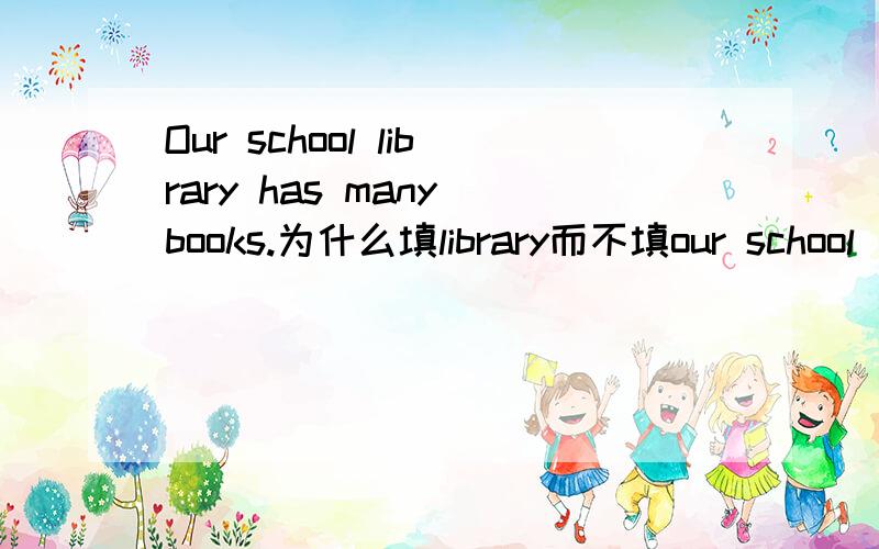Our school library has many books.为什么填library而不填our school‘s library?