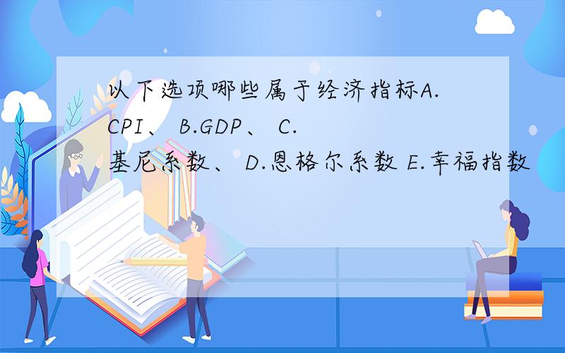 以下选项哪些属于经济指标A.CPI、 B.GDP、 C.基尼系数、 D.恩格尔系数 E.幸福指数
