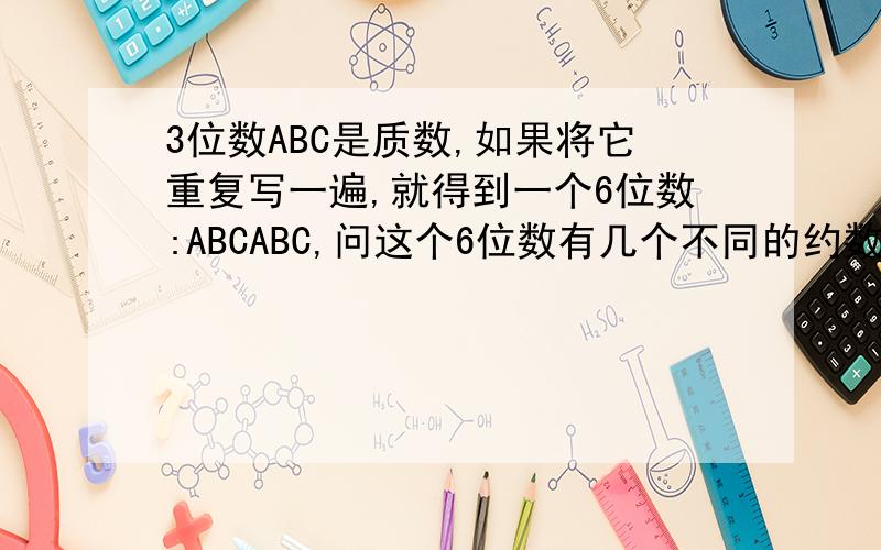 3位数ABC是质数,如果将它重复写一遍,就得到一个6位数:ABCABC,问这个6位数有几个不同的约数把理由说一下