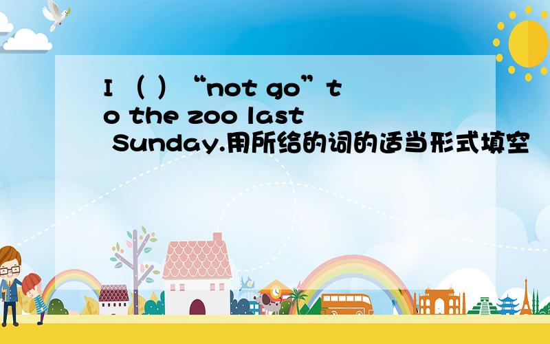 I （ ）“not go”to the zoo last Sunday.用所给的词的适当形式填空
