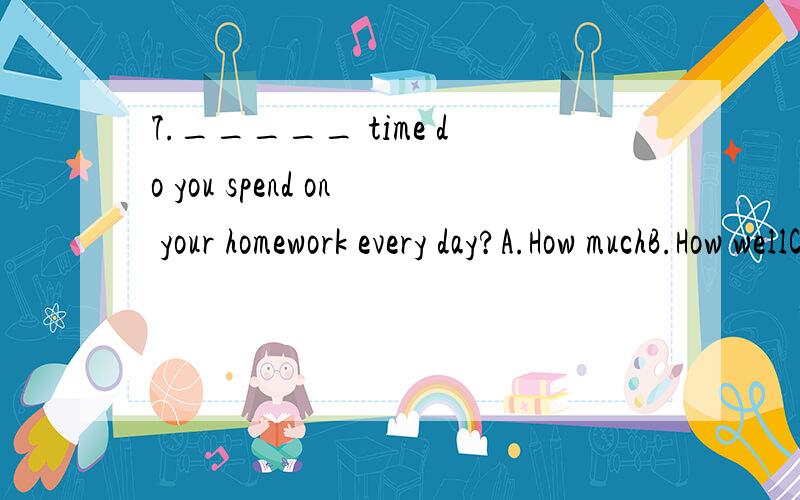 7._____ time do you spend on your homework every day?A.How muchB.How wellC.How oftenD.How long