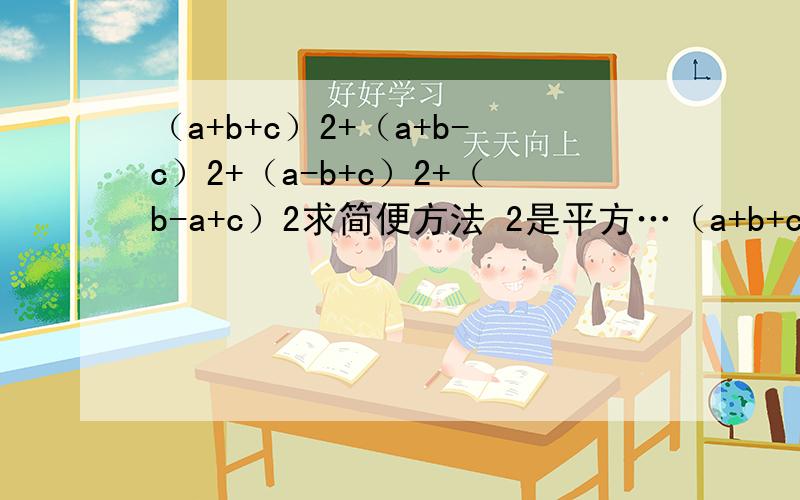 （a+b+c）2+（a+b-c）2+（a-b+c）2+（b-a+c）2求简便方法 2是平方…（a+b+c）2+（a+b-c）2+（a-b+c）2+（b-a+c）2求简便方法 2是平方……