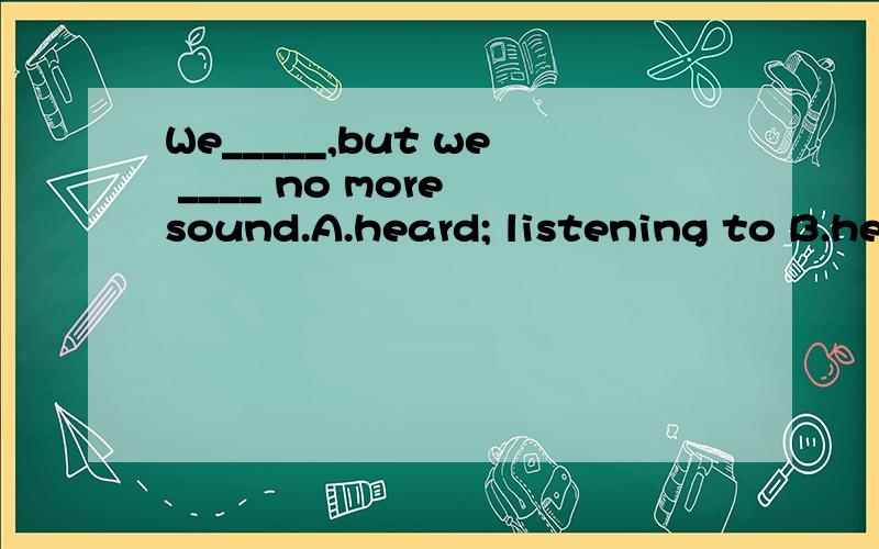 We_____,but we ____ no more sound.A.heard; listening to B.heard; listened C.listened; heard